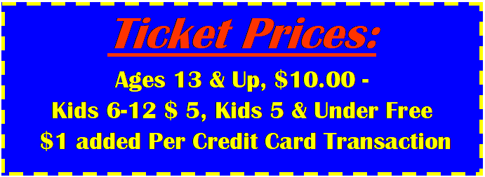 Text Box: Ticket Prices:Ages 13 & Up, $10.00 - Kids 6-12 $ 0, Kids 5 & Under Free  $1 added Per Credit Card Transaction